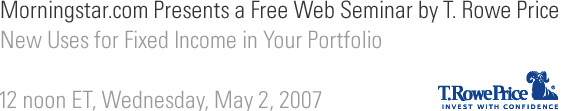 Morningstar.com Presents a Free Web Seminar by T. Rowe Price. New Uses for Fixed Income in Your Portfolio. 12 noon ET, Wednesday, May 2, 2007