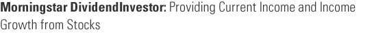 Morningstar DividendInvestor: Providing Current Income and Income Growth from Stocks