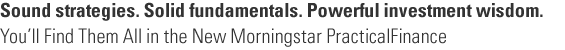 Sound strategies.  Solid fundamentals.  Powerful investment wisdom.  You'll find them all in the new Morningstar PracticalFinance.